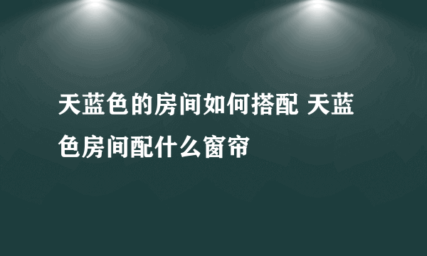 天蓝色的房间如何搭配 天蓝色房间配什么窗帘