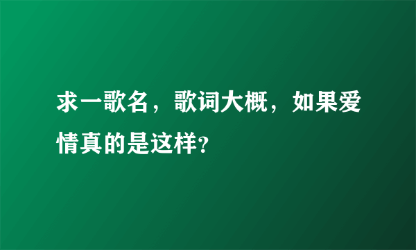 求一歌名，歌词大概，如果爱情真的是这样？