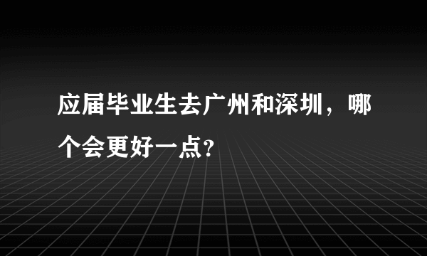 应届毕业生去广州和深圳，哪个会更好一点？