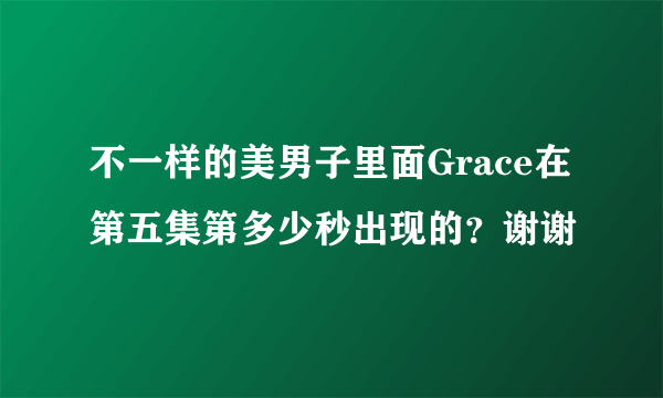 不一样的美男子里面Grace在第五集第多少秒出现的？谢谢