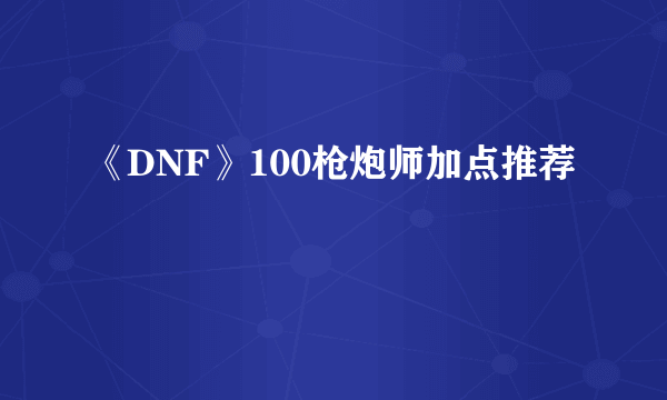 《DNF》100枪炮师加点推荐