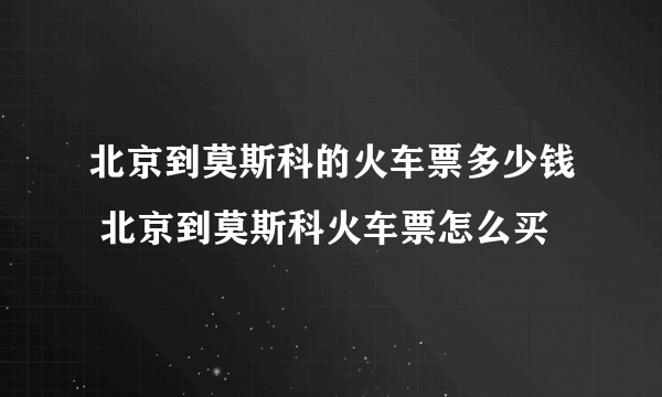 北京到莫斯科的火车票多少钱 北京到莫斯科火车票怎么买