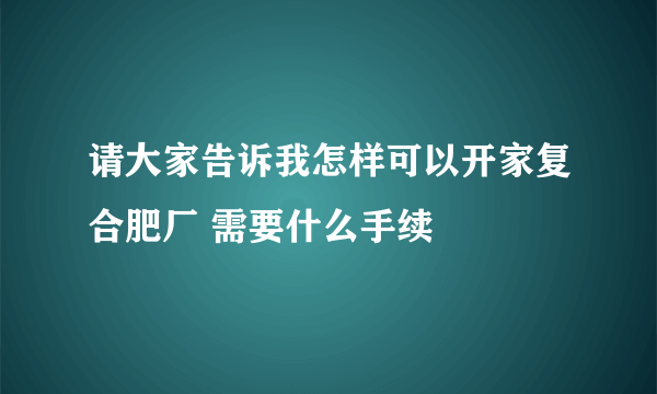 请大家告诉我怎样可以开家复合肥厂 需要什么手续