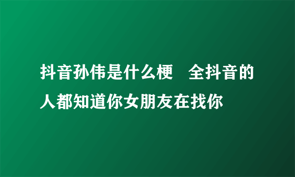 抖音孙伟是什么梗   全抖音的人都知道你女朋友在找你