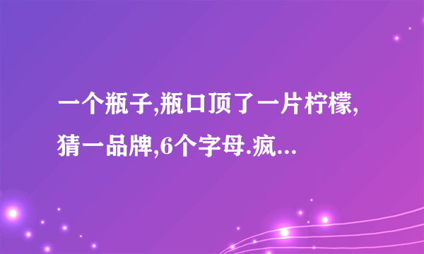 一个瓶子,瓶口顶了一片柠檬,猜一品牌,6个字母.疯狂猜图的题.