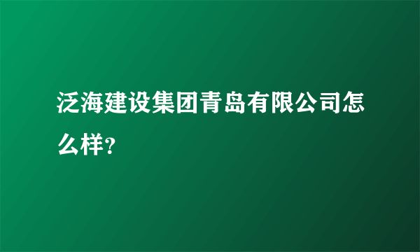 泛海建设集团青岛有限公司怎么样？