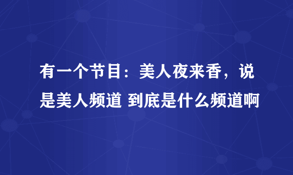 有一个节目：美人夜来香，说是美人频道 到底是什么频道啊