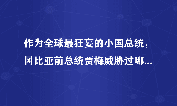 作为全球最狂妄的小国总统，冈比亚前总统贾梅威胁过哪些国家？