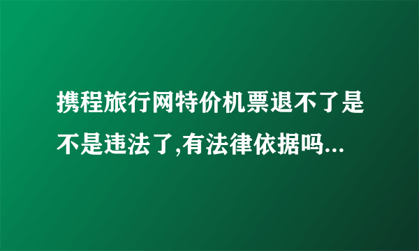 携程旅行网特价机票退不了是不是违法了,有法律依据吗?还是单方面的