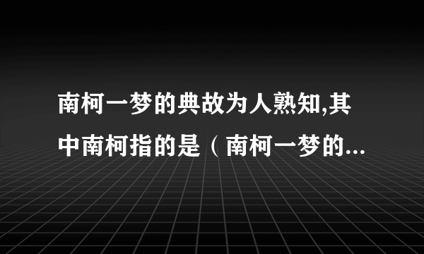 南柯一梦的典故为人熟知,其中南柯指的是（南柯一梦的南柯是什么意思）