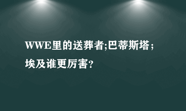 WWE里的送葬者;巴蒂斯塔；埃及谁更厉害？