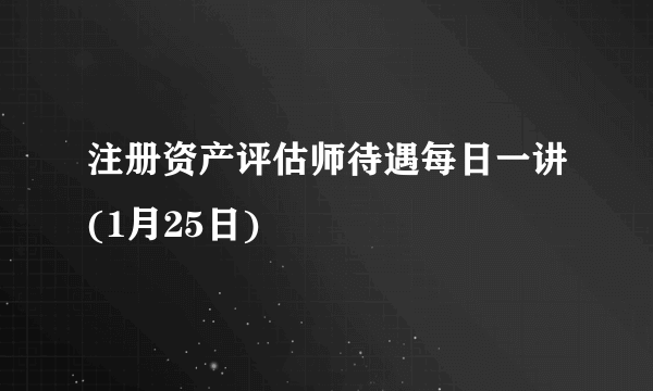 注册资产评估师待遇每日一讲(1月25日)