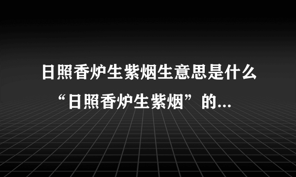 日照香炉生紫烟生意思是什么  “日照香炉生紫烟”的“生”字是什么意思