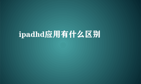 ipadhd应用有什么区别