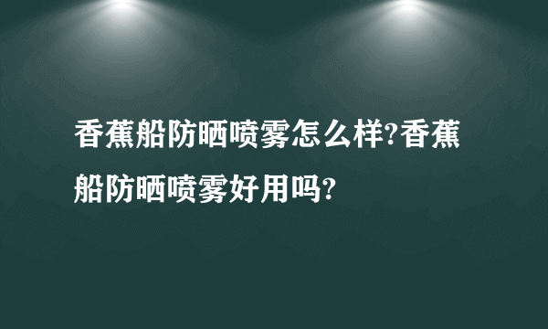 香蕉船防晒喷雾怎么样?香蕉船防晒喷雾好用吗?