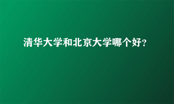 清华大学和北京大学哪个好？