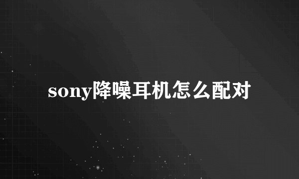 sony降噪耳机怎么配对