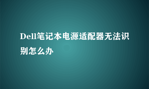 Dell笔记本电源适配器无法识别怎么办