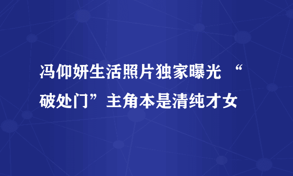 冯仰妍生活照片独家曝光 “破处门”主角本是清纯才女