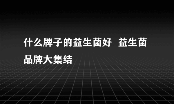 什么牌子的益生菌好  益生菌品牌大集结