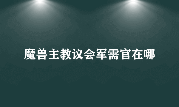 魔兽主教议会军需官在哪