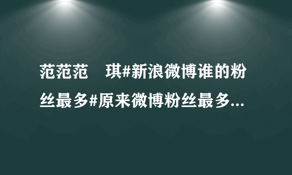 范范范瑋琪#新浪微博谁的粉丝最多#原来微博粉丝最多的不是姚晨，竟然是 我去！姚晨4733万 秘书6千多万...