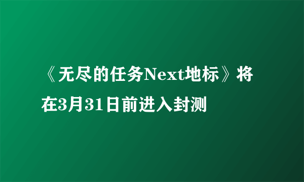 《无尽的任务Next地标》将在3月31日前进入封测