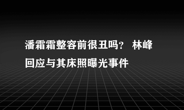 潘霜霜整容前很丑吗？ 林峰回应与其床照曝光事件