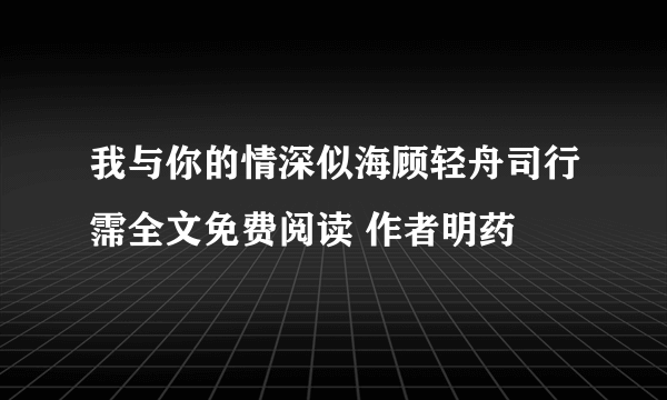 我与你的情深似海顾轻舟司行霈全文免费阅读 作者明药