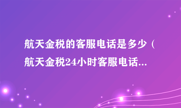 航天金税的客服电话是多少（航天金税24小时客服电话是多少？）