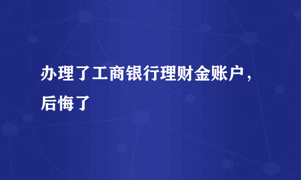 办理了工商银行理财金账户，后悔了