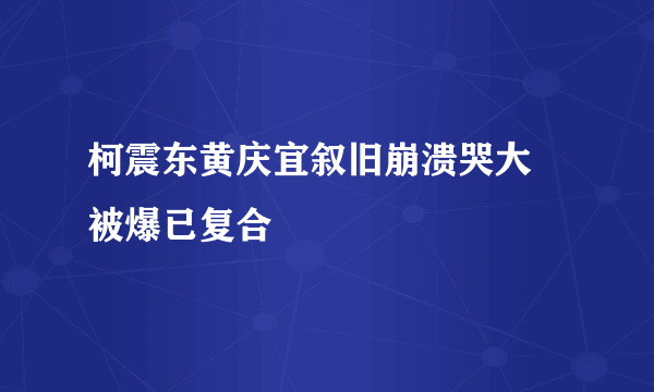 柯震东黄庆宜叙旧崩溃哭大 被爆已复合