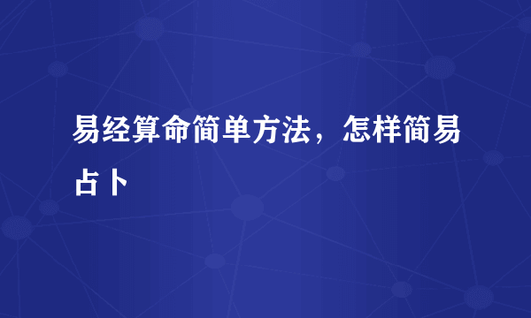 易经算命简单方法，怎样简易占卜