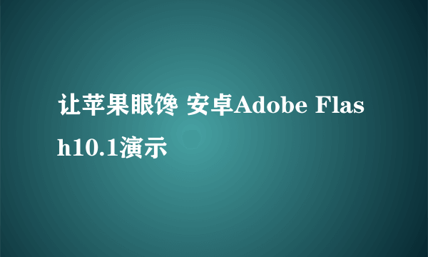 让苹果眼馋 安卓Adobe Flash10.1演示