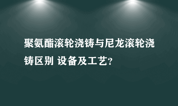 聚氨酯滚轮浇铸与尼龙滚轮浇铸区别 设备及工艺？