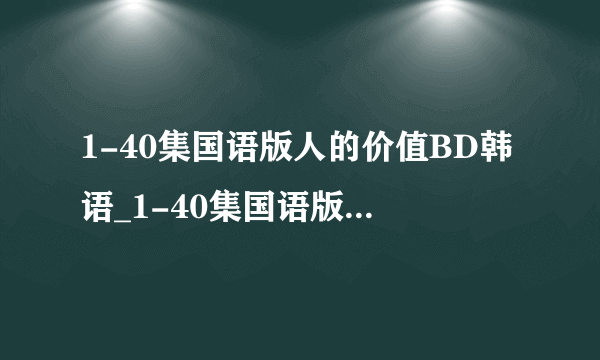 1-40集国语版人的价值BD韩语_1-40集国语版人的价值高清完整版