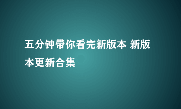 五分钟带你看完新版本 新版本更新合集