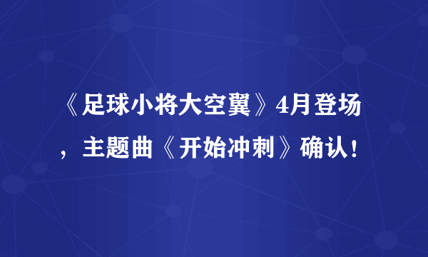 《足球小将大空翼》4月登场，主题曲《开始冲刺》确认！