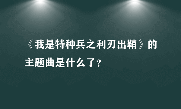 《我是特种兵之利刃出鞘》的主题曲是什么了？