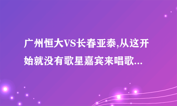 广州恒大VS长春亚泰,从这开始就没有歌星嘉宾来唱歌了,那恒大老板不是要食言了?