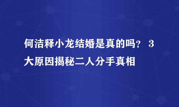 何洁释小龙结婚是真的吗？ 3大原因揭秘二人分手真相