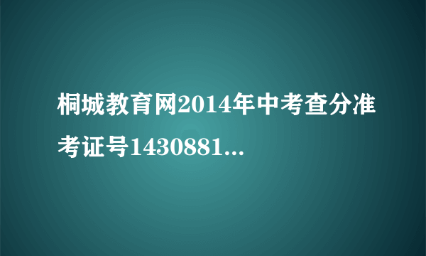 桐城教育网2014年中考查分准考证号143088105470