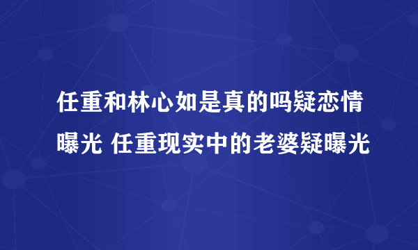 任重和林心如是真的吗疑恋情曝光 任重现实中的老婆疑曝光