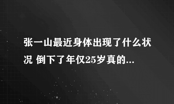 张一山最近身体出现了什么状况 倒下了年仅25岁真的吗-飞外