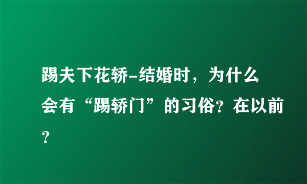 踢夫下花轿-结婚时，为什么会有“踢轿门”的习俗？在以前？