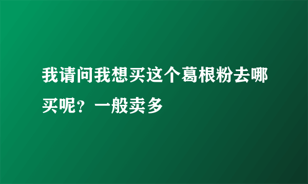 我请问我想买这个葛根粉去哪买呢？一般卖多