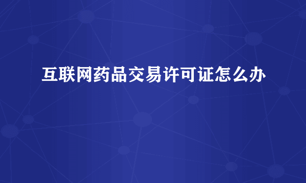 互联网药品交易许可证怎么办