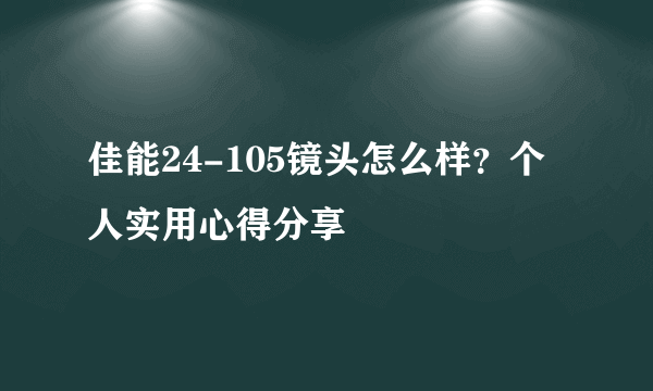 佳能24-105镜头怎么样？个人实用心得分享