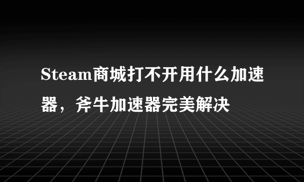 Steam商城打不开用什么加速器，斧牛加速器完美解决