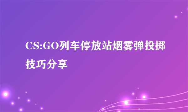 CS:GO列车停放站烟雾弹投掷技巧分享